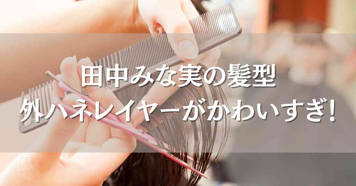 田中みな実の髪型で外ハネレイヤーやオーダー方法について詳しく解説
